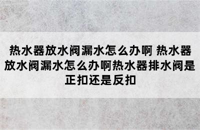 热水器放水阀漏水怎么办啊 热水器放水阀漏水怎么办啊热水器排水阀是正扣还是反扣